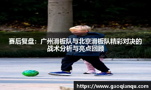 赛后复盘：广州滑板队与北京滑板队精彩对决的战术分析与亮点回顾