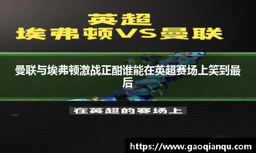 曼联与埃弗顿激战正酣谁能在英超赛场上笑到最后